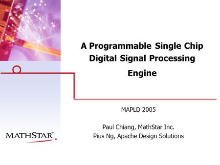 A Programmable Single Chip Digital Signal Processing Engine MAPLD 2005 Paul Chiang, MathStar Inc. Pius Ng, Apache Design Solutions.