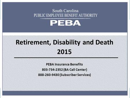 Retirement, Disability and Death 2015 PEBA Insurance Benefits 803-734-2352 (BA Call Center) 888-260-9430 (Subscriber Services)