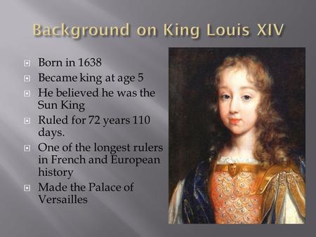  Born in 1638  Became king at age 5  He believed he was the Sun King  Ruled for 72 years 110 days.  One of the longest rulers in French and European.