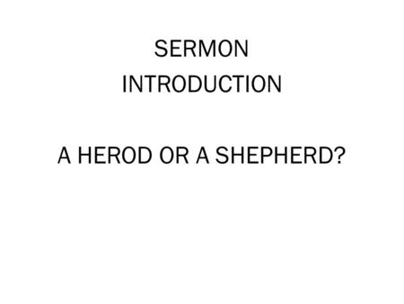 SERMON INTRODUCTION A HEROD OR A SHEPHERD?. A HEROD OR A SHEPHERD Matt 2:1-3 [2:1] Now after Jesus was born in Bethlehem of Judea in the days of Herod.