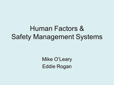 Human Factors & Safety Management Systems Mike O’Leary Eddie Rogan.