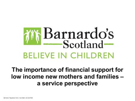 Barnardo’s Registered Charity Nos 216250 and SC037605 The importance of financial support for low income new mothers and families – a service perspective.