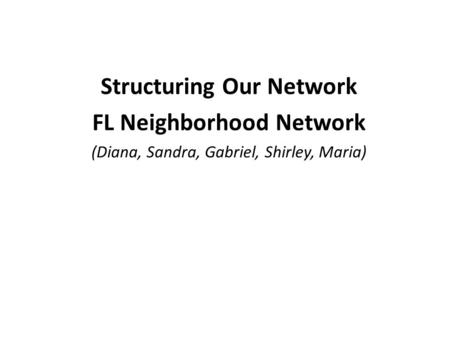 Structuring Our Network FL Neighborhood Network (Diana, Sandra, Gabriel, Shirley, Maria)