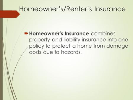 Homeowner’s/Renter’s Insurance  Homeowner’s Insurance combines property and liability insurance into one policy to protect a home from damage costs due.