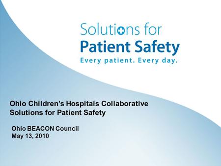 Ohio BEACON Council May 13, 2010 Ohio Children’s Hospitals Collaborative Solutions for Patient Safety.