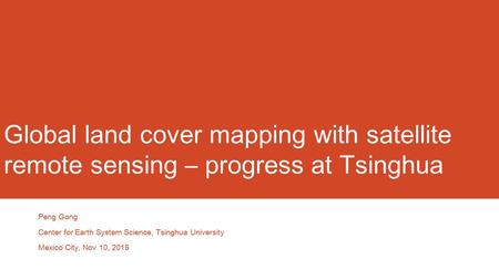 Global land cover mapping with satellite remote sensing – progress at Tsinghua Peng Gong Center for Earth System Science, Tsinghua University Mexico City,