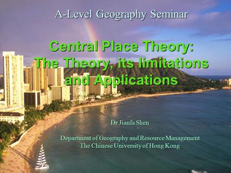 Dr Shen Jianfa CUHK Geography1 A-Level Geography Seminar Central Place Theory: The Theory, its limitations and Applications Dr Jianfa Shen Department of.