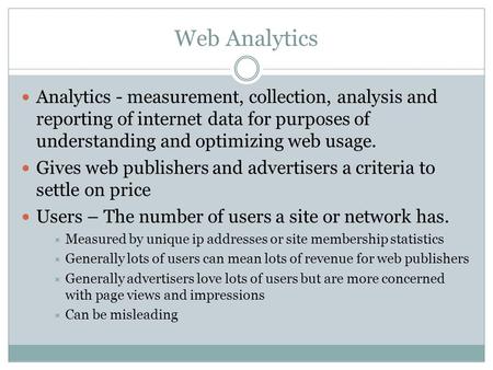 Web Analytics Analytics - measurement, collection, analysis and reporting of internet data for purposes of understanding and optimizing web usage. Gives.