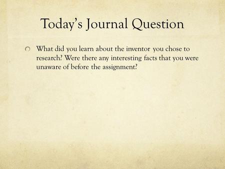 Today’s Journal Question What did you learn about the inventor you chose to research? Were there any interesting facts that you were unaware of before.