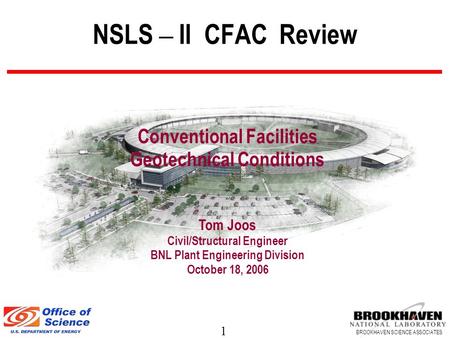 1 BROOKHAVEN SCIENCE ASSOCIATES NSLS – II CFAC Review Conventional Facilities Geotechnical Conditions Tom Joos Civil/Structural Engineer BNL Plant Engineering.