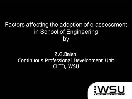 Factors affecting the adoption of e-assessment in School of Engineering by Z.G.Baleni Continuous Professional Development Unit CLTD, WSU 1/4/20161.