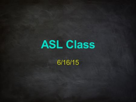 ASL Class 6/16/15.