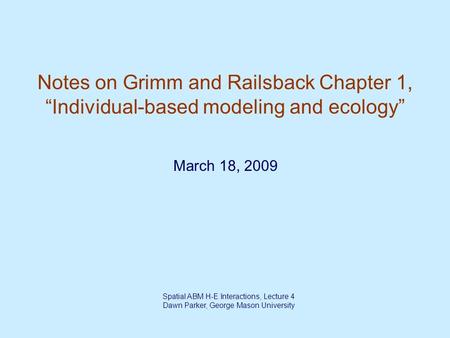 Spatial ABM H-E Interactions, Lecture 4 Dawn Parker, George Mason University Notes on Grimm and Railsback Chapter 1, “Individual-based modeling and ecology”