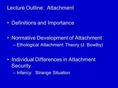 Lecture Outline: Attachment Definitions and Importance Normative Development of Attachment –Ethological Attachment Theory (J. Bowlby) Individual Differences.