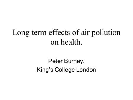 Long term effects of air pollution on health. Peter Burney. King’s College London.