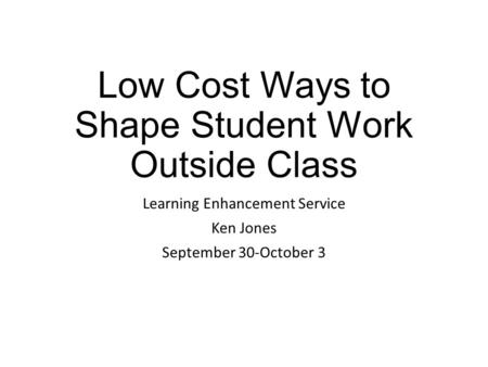 Low Cost Ways to Shape Student Work Outside Class Learning Enhancement Service Ken Jones September 30-October 3.