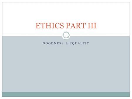 GOODNESS & EQUALITY ETHICS PART III. Why Be Good? Introduction  Why be good?  Other People  Practical Answer Goodness For its Own Sake  Reformulation.