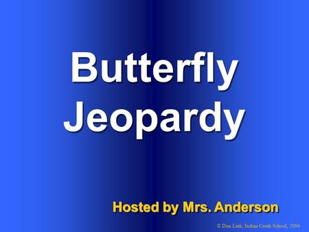 Butterfly Hosted by Mrs. Anderson © Don Link, Indian Creek School, 2004 Jeopardy.