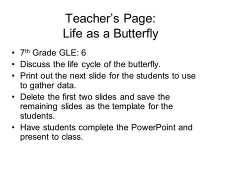 Teacher’s Page: Life as a Butterfly 7 th Grade GLE: 6 Discuss the life cycle of the butterfly. Print out the next slide for the students to use to gather.