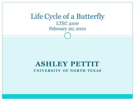 ASHLEY PETTIT UNIVERSITY OF NORTH TEXAS Life Cycle of a Butterfly LTEC 4100 February 20, 2010.