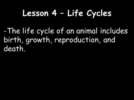 Lesson 4 – Life Cycles -The life cycle of an animal includes birth, growth, reproduction, and death.