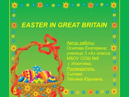 EASTER IN GREAT BRITAIN Автор работы: Осипова Екатерина; ученица 3 «А» класса МБОУ СОШ №8 г. Искитима; Руководитель: Сычева Татьяна Юрьевна.