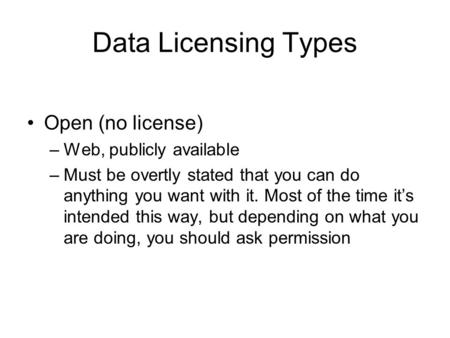 Data Licensing Types Open (no license) –Web, publicly available –Must be overtly stated that you can do anything you want with it. Most of the time it’s.