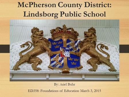 McPherson County District: Lindsborg Public School By: Ariel Buhr ED358: Foundations of Education March 3, 2015.