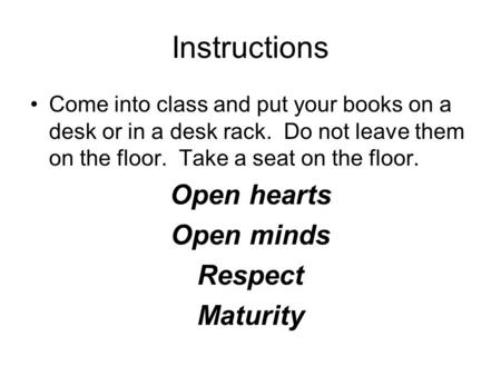 Instructions Come into class and put your books on a desk or in a desk rack. Do not leave them on the floor. Take a seat on the floor. Open hearts Open.