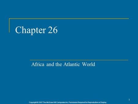 Copyright © 2007 The McGraw-Hill Companies Inc. Permission Required for Reproduction or Display. 1 Chapter 26 Africa and the Atlantic World.