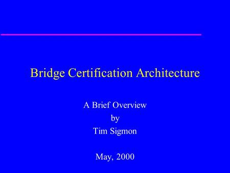 Bridge Certification Architecture A Brief Overview by Tim Sigmon May, 2000.