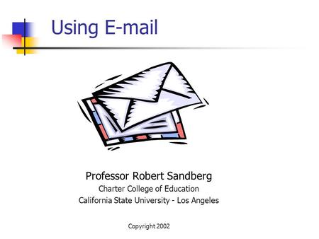 Copyright 2002 Using E-mail Professor Robert Sandberg Charter College of Education California State University - Los Angeles.