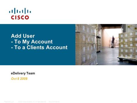 © 2007 Cisco Systems, Inc. All rights reserved.Cisco ConfidentialPresentation_ID 1 Add User - To My Account - To a Clients Account eDelivery Team Oct 8.