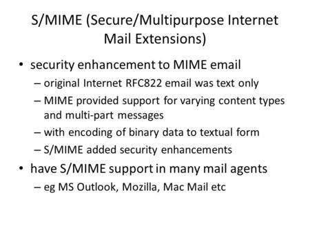 S/MIME (Secure/Multipurpose Internet Mail Extensions) security enhancement to MIME email – original Internet RFC822 email was text only – MIME provided.