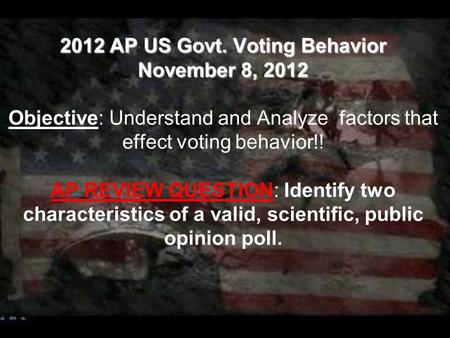 2012 AP US Govt. Voting Behavior November 8, 2012 2012 AP US Govt. Voting Behavior November 8, 2012 Objective: Understand and Analyze factors that effect.