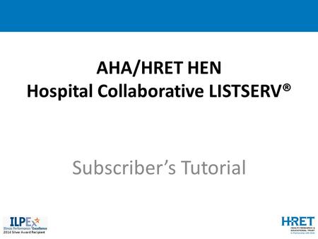 2014 Silver Award Recipient AHA/HRET HEN Hospital Collaborative LISTSERV® Subscriber’s Tutorial.