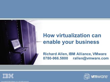 Copyright © 2005 VMware, Inc. All rights reserved. How virtualization can enable your business Richard Allen, IBM Alliance, VMware 0780-966.5800