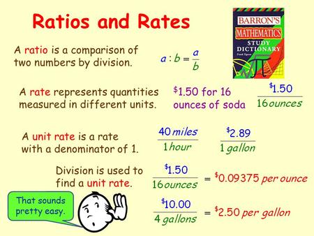 Ratios and Rates A ratio is a comparison of two numbers by division. A rate represents quantities measured in different units. $ 1.50 for 16 ounces of.