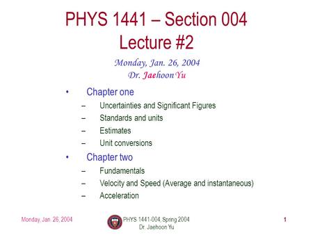 Monday, Jan. 26, 2004PHYS 1441-004, Spring 2004 Dr. Jaehoon Yu 1 PHYS 1441 – Section 004 Lecture #2 Monday, Jan. 26, 2004 Dr. Jaehoon Yu Chapter one –Uncertainties.