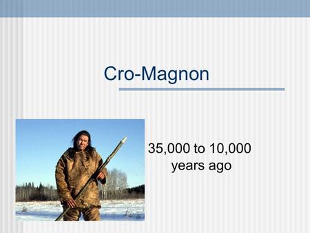 Cro-Magnon 35,000 to 10,000 	years ago.