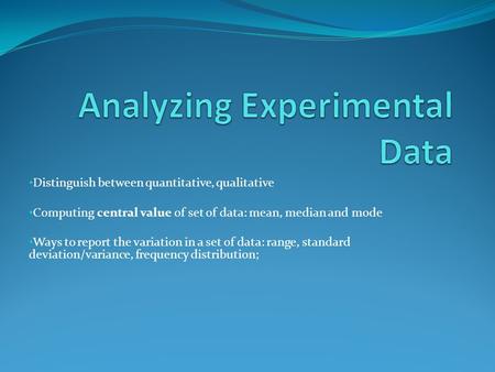 Distinguish between quantitative, qualitative Computing central value of set of data: mean, median and mode Ways to report the variation in a set of data: