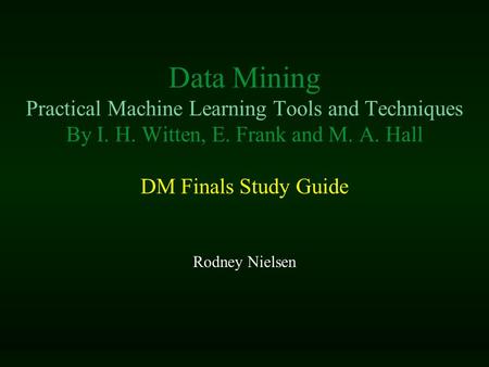 Data Mining Practical Machine Learning Tools and Techniques By I. H. Witten, E. Frank and M. A. Hall DM Finals Study Guide Rodney Nielsen.