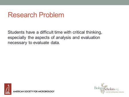 Research Problem Students have a difficult time with critical thinking, especially the aspects of analysis and evaluation necessary to evaluate data.