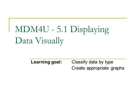 MDM4U - 5.1 Displaying Data Visually Learning goal:Classify data by type Create appropriate graphs.