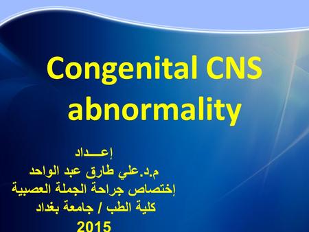 Congenital CNS abnormality إعــــداد م. د. علي طارق عبد الواحد إختصاص جراحة الجملة العصبية كلية الطب / جامعة بغداد 2015.