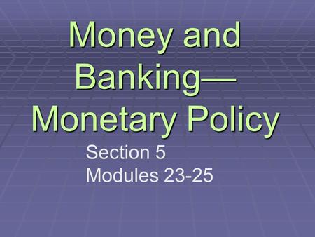 Money and Banking— Monetary Policy Section 5 Modules 23-25.