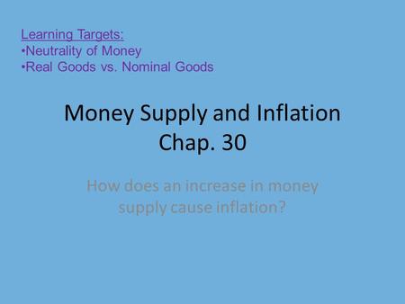 Money Supply and Inflation Chap. 30 How does an increase in money supply cause inflation? Learning Targets: Neutrality of Money Real Goods vs. Nominal.