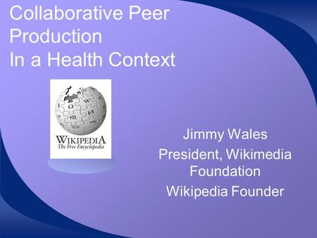 Collaborative Peer Production In a Health Context Jimmy Wales President, Wikimedia Foundation Wikipedia Founder.