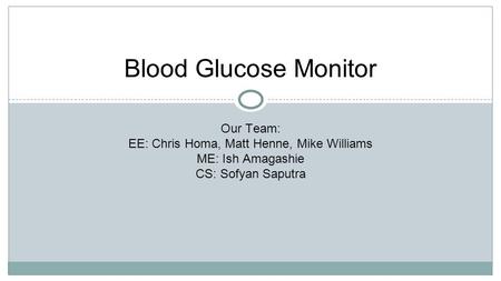 Blood Glucose Monitor Our Team: EE: Chris Homa, Matt Henne, Mike Williams ME: Ish Amagashie CS: Sofyan Saputra.