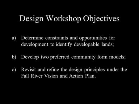 Design Workshop Objectives a)Determine constraints and opportunities for development to identify developable lands; b)Develop two preferred community form.